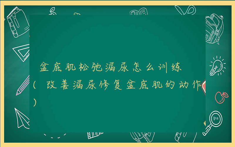 盆底肌松弛漏尿怎么训练 (改善漏尿修复盆底肌的动作)